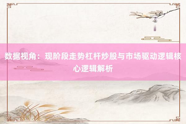 数据视角:现阶段走势杠杆炒股与市场驱动逻辑核心逻辑解析