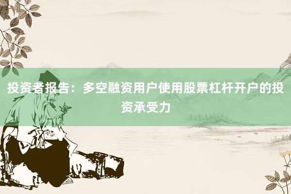投资者报告:多空融资用户使用股票杠杆开户的投资承受力