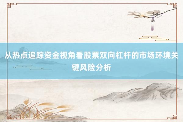 从热点追踪资金视角看股票双向杠杆的市场环境关键风险分析