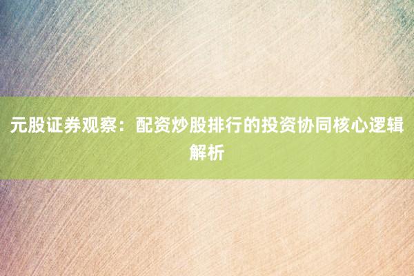 元股证券观察：配资炒股排行的投资协同核心逻辑解析