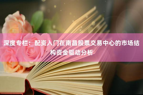 深度专栏：配资入门在南昌股票交易中心的市场结构资金驱动分析