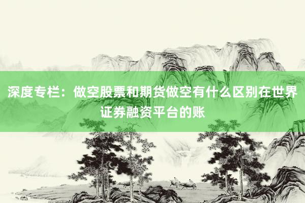 深度专栏：做空股票和期货做空有什么区别在世界证券融资平台的账