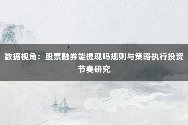 数据视角：股票融券能提现吗规则与策略执行投资节奏研究
