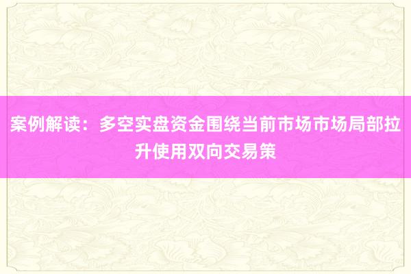案例解读：多空实盘资金围绕当前市场市场局部拉升使用双向交易策
