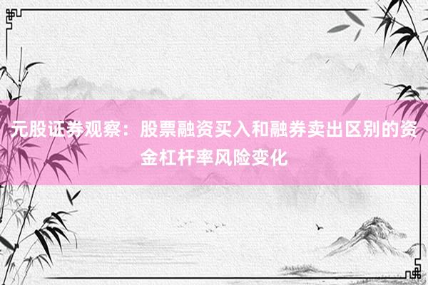 元股证券观察：股票融资买入和融券卖出区别的资金杠杆率风险变化