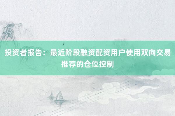 投资者报告：最近阶段融资配资用户使用双向交易推荐的仓位控制