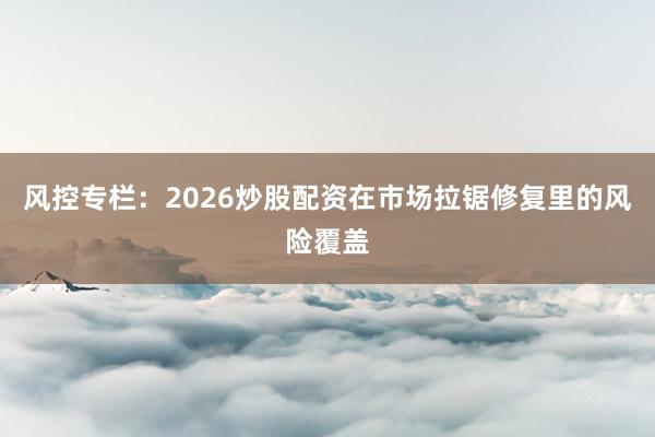 风控专栏：2026炒股配资在市场拉锯修复里的风险覆盖