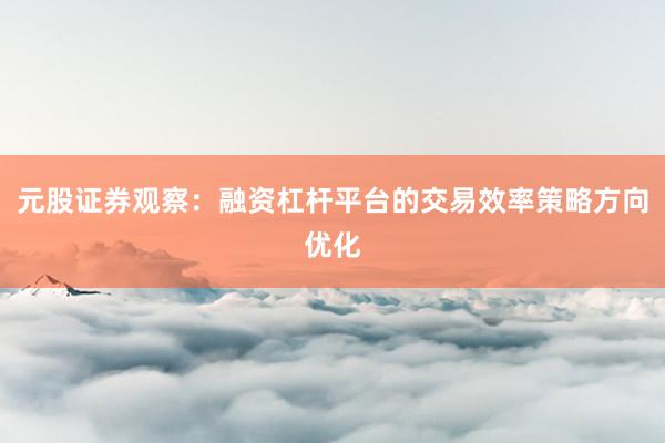 元股证券观察:融资杠杆平台的交易效率策略方向优化