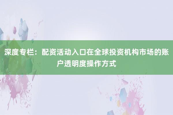 深度专栏：配资活动入口在全球投资机构市场的账户透明度操作方式