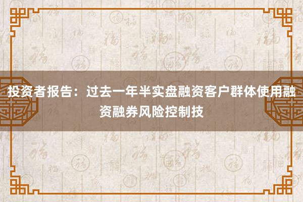 投资者报告：过去一年半实盘融资客户群体使用融资融券风险控制技