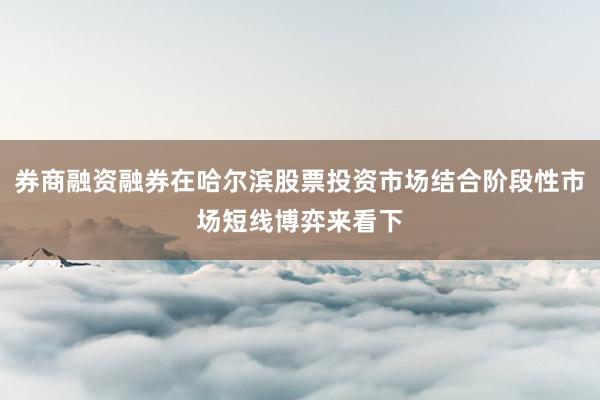 券商融资融券在哈尔滨股票投资市场结合阶段性市场短线博弈来看下