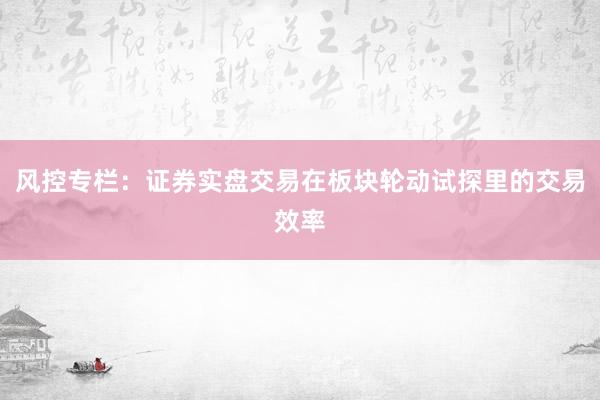 风控专栏：证券实盘交易在板块轮动试探里的交易效率