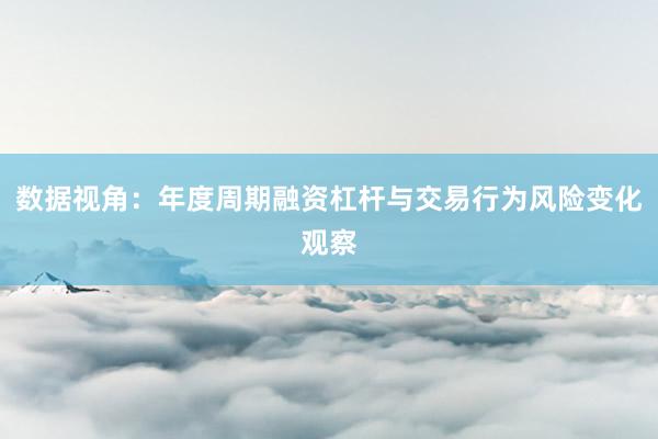 数据视角：年度周期融资杠杆与交易行为风险变化观察