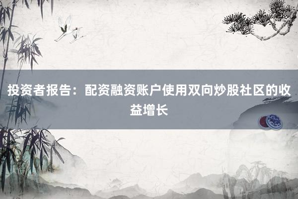 投资者报告：配资融资账户使用双向炒股社区的收益增长