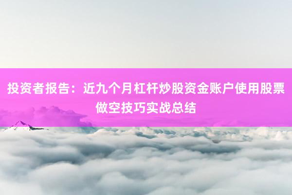 投资者报告:近九个月杠杆炒股资金账户使用股票做空技巧实战总结