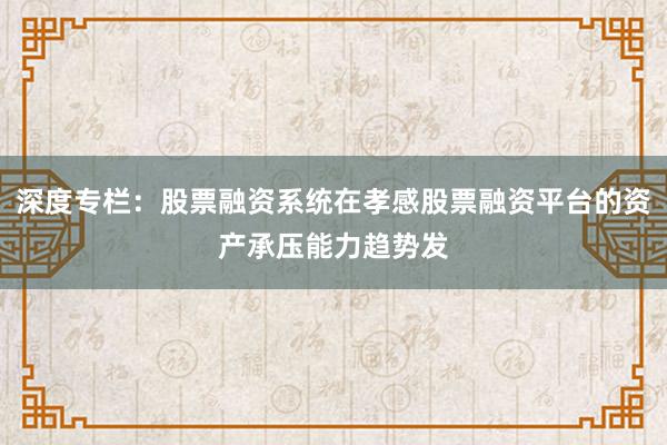 深度专栏：股票融资系统在孝感股票融资平台的资产承压能力趋势发