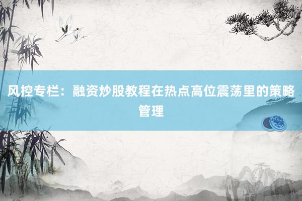 风控专栏:融资炒股教程在热点高位震荡里的策略管理