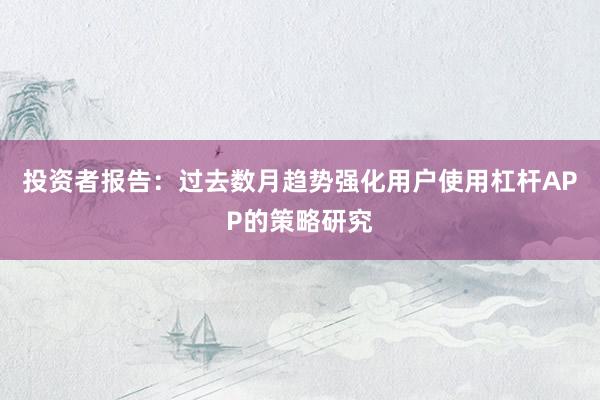 投资者报告：过去数月趋势强化用户使用杠杆APP的策略研究