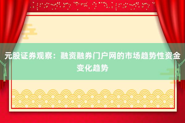 元股证券观察:融资融券门户网的市场趋势性资金变化趋势