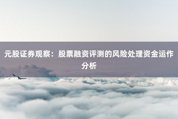 元股证券观察：股票融资评测的风险处理资金运作分析