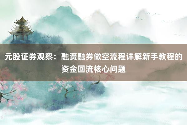 元股证券观察：融资融券做空流程详解新手教程的资金回流核心问题