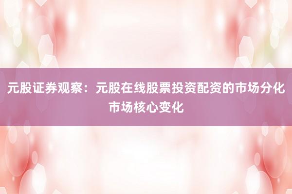 元股证券观察：元股在线股票投资配资的市场分化市场核心变化