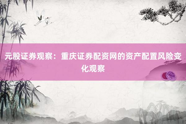 元股证券观察:重庆证券配资网的资产配置风险变化观察