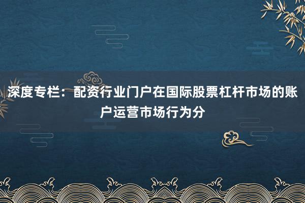 深度专栏：配资行业门户在国际股票杠杆市场的账户运营市场行为分