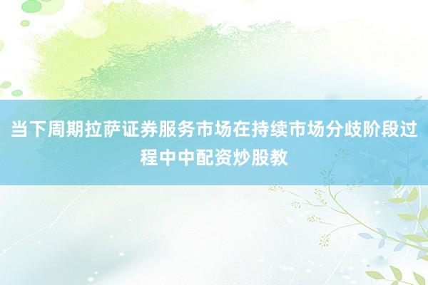 当下周期拉萨证券服务市场在持续市场分歧阶段过程中中配资炒股教