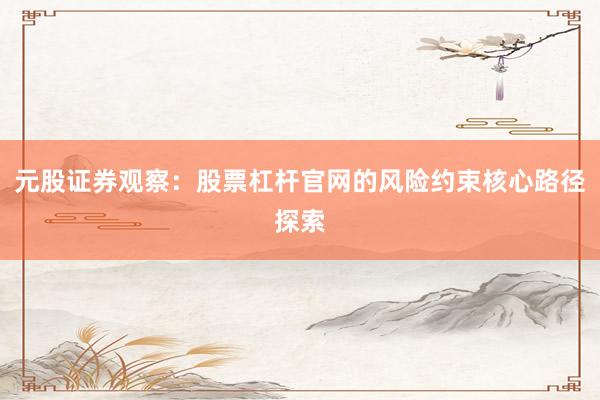 元股证券观察：股票杠杆官网的风险约束核心路径探索