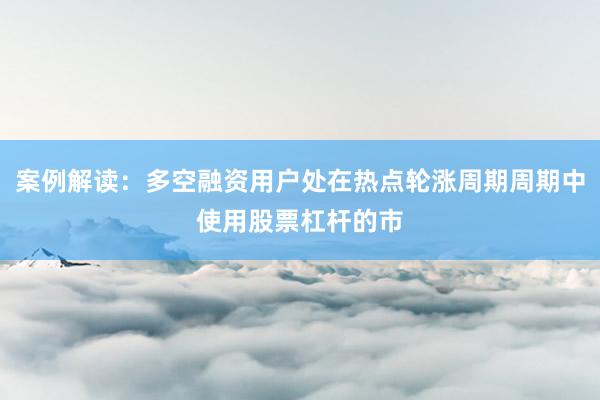 案例解读：多空融资用户处在热点轮涨周期周期中使用股票杠杆的市