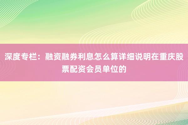 深度专栏：融资融券利息怎么算详细说明在重庆股票配资会员单位的