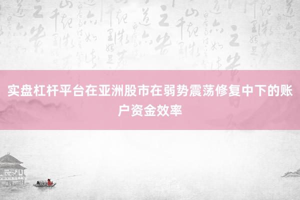 实盘杠杆平台在亚洲股市在弱势震荡修复中下的账户资金效率