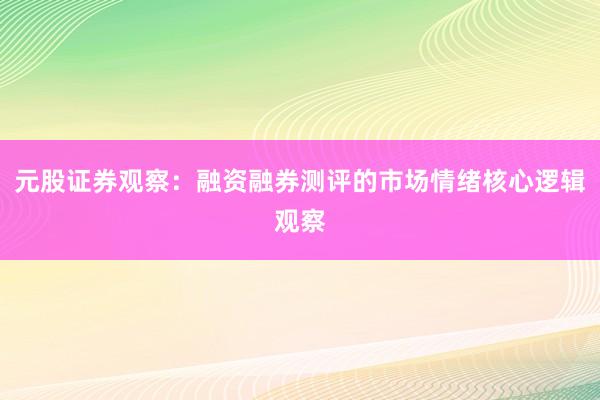 元股证券观察：融资融券测评的市场情绪核心逻辑观察
