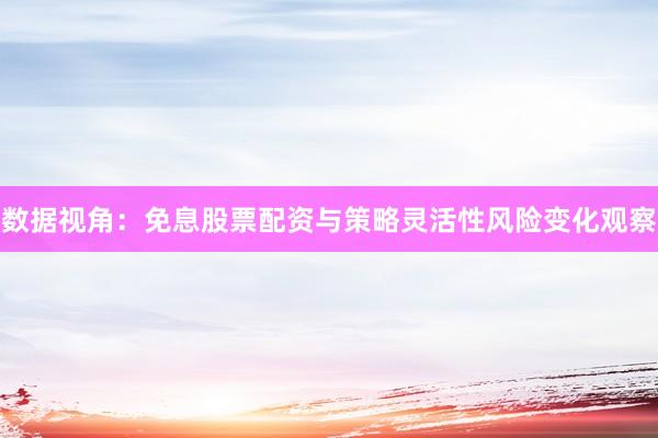 数据视角：免息股票配资与策略灵活性风险变化观察