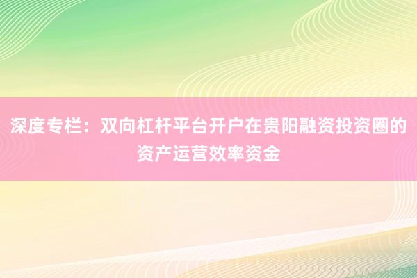 深度专栏：双向杠杆平台开户在贵阳融资投资圈的资产运营效率资金