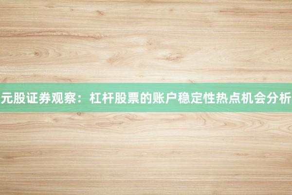 元股证券观察：杠杆股票的账户稳定性热点机会分析