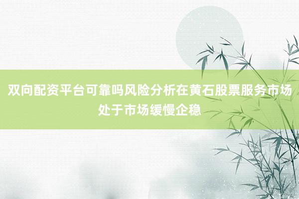 双向配资平台可靠吗风险分析在黄石股票服务市场处于市场缓慢企稳