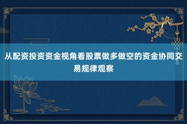 从配资投资资金视角看股票做多做空的资金协同交易规律观察