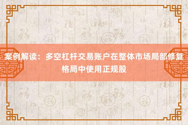 案例解读：多空杠杆交易账户在整体市场局部修复格局中使用正规股