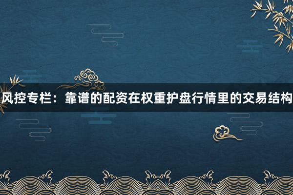 风控专栏：靠谱的配资在权重护盘行情里的交易结构
