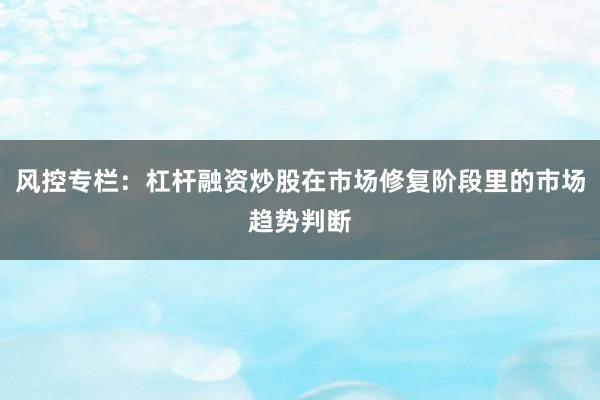 风控专栏:杠杆融资炒股在市场修复阶段里的市场趋势判断