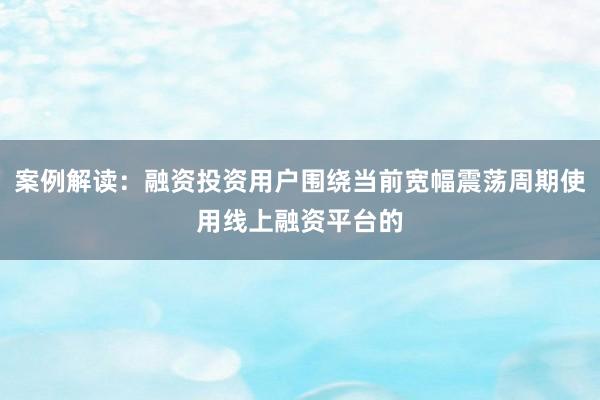 案例解读：融资投资用户围绕当前宽幅震荡周期使用线上融资平台的