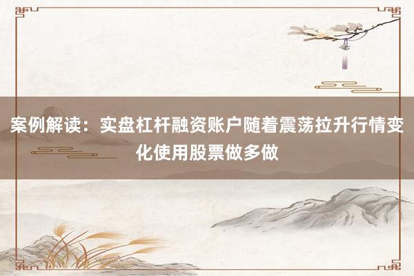 案例解读：实盘杠杆融资账户随着震荡拉升行情变化使用股票做多做