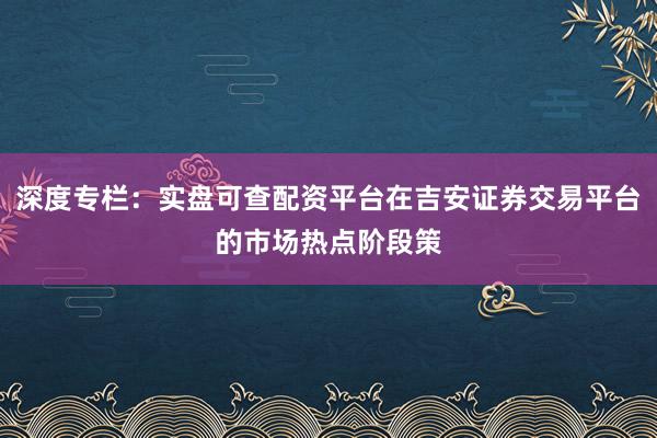 深度专栏：实盘可查配资平台在吉安证券交易平台的市场热点阶段策