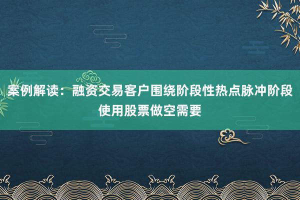 案例解读：融资交易客户围绕阶段性热点脉冲阶段使用股票做空需要