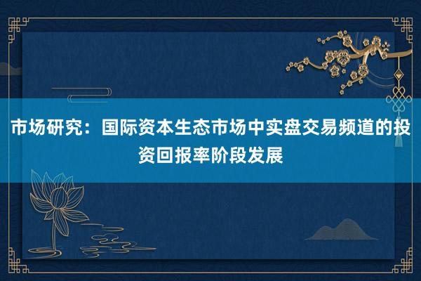 市场研究：国际资本生态市场中实盘交易频道的投资回报率阶段发展