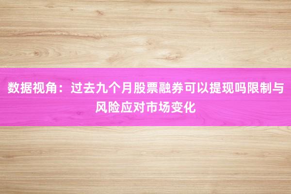 数据视角：过去九个月股票融券可以提现吗限制与风险应对市场变化