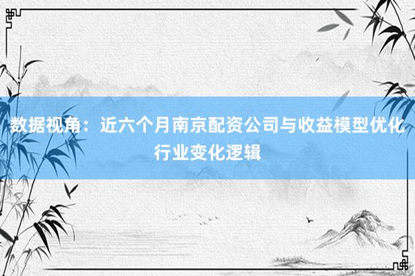数据视角：近六个月南京配资公司与收益模型优化行业变化逻辑
