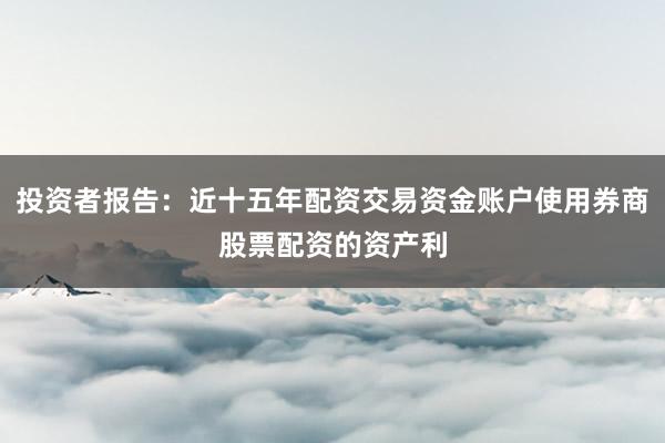 投资者报告：近十五年配资交易资金账户使用券商股票配资的资产利